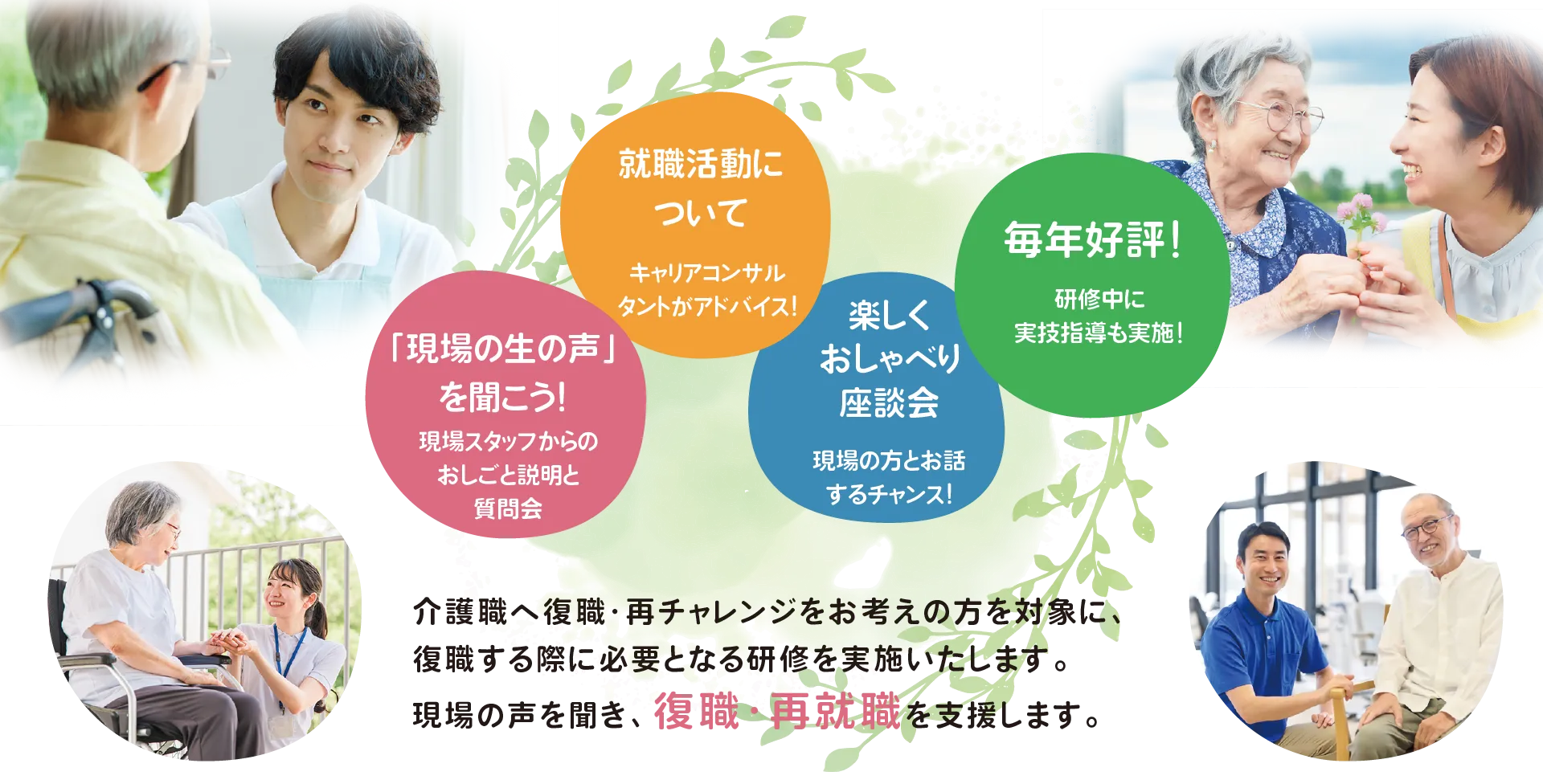 介護職へ復職・再チャレンジをお考えの方を対象に、復職する際に必要となる研修を実施いたします。現場の声を聞き、復職・再就職を支援します。